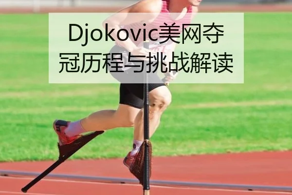 Djokovic美网夺冠历程与挑战解读